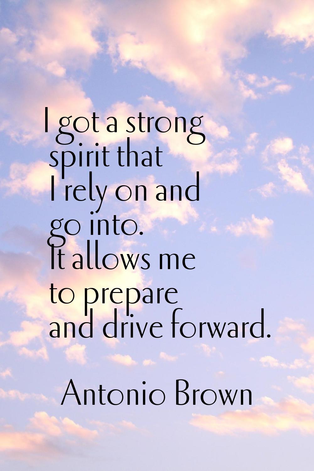I got a strong spirit that I rely on and go into. It allows me to prepare and drive forward.