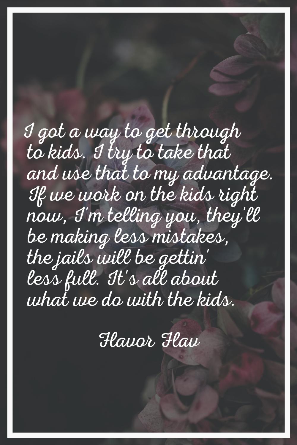 I got a way to get through to kids. I try to take that and use that to my advantage. If we work on 