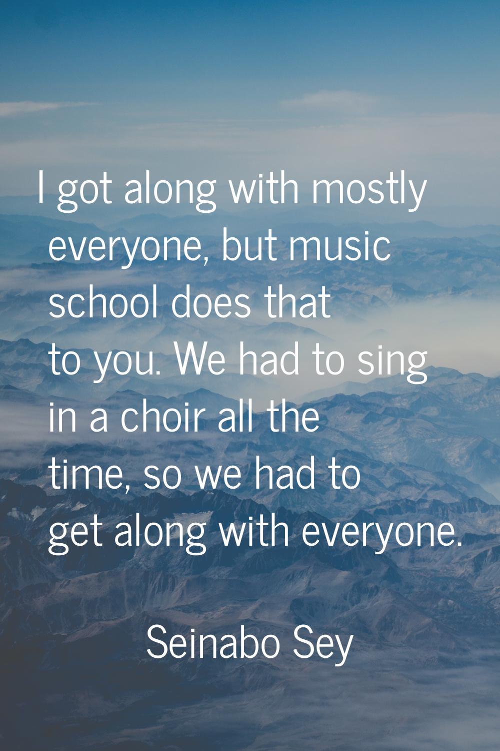 I got along with mostly everyone, but music school does that to you. We had to sing in a choir all 