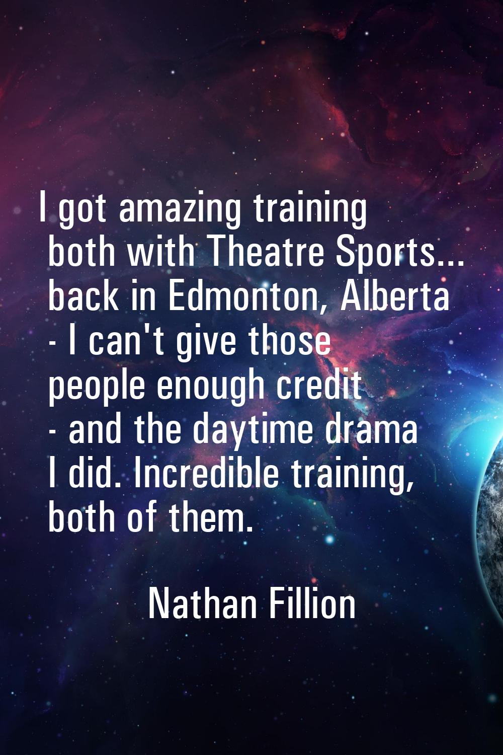 I got amazing training both with Theatre Sports... back in Edmonton, Alberta - I can't give those p