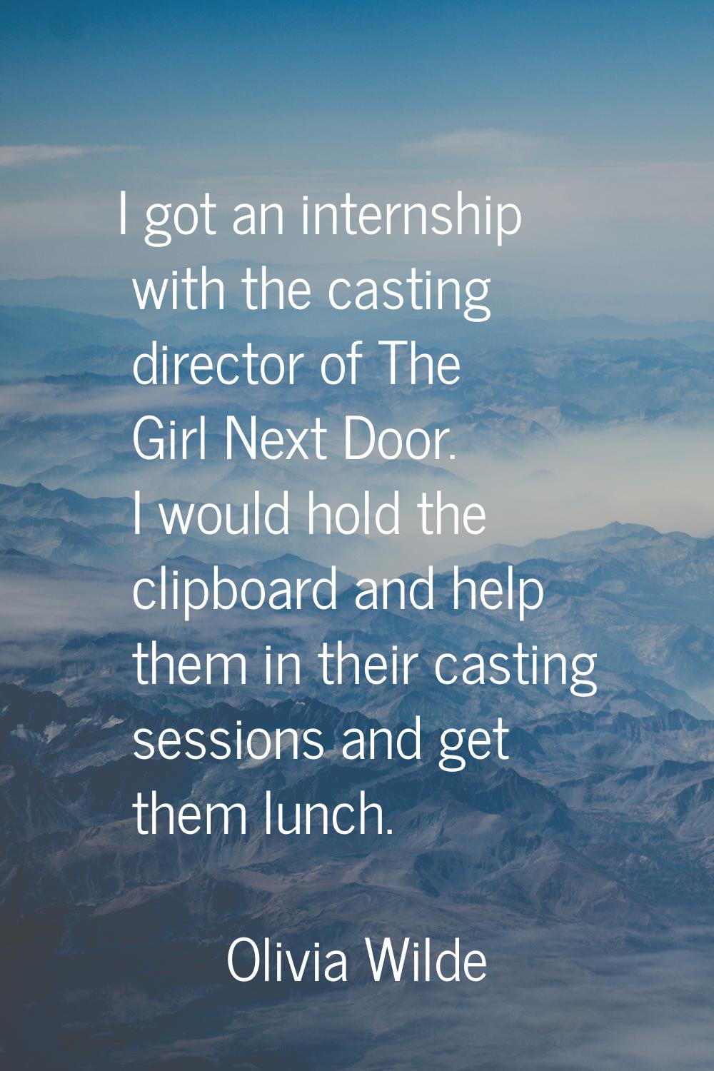 I got an internship with the casting director of The Girl Next Door. I would hold the clipboard and