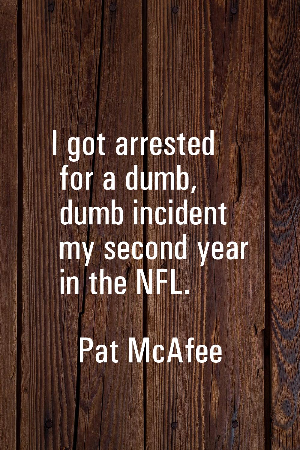 I got arrested for a dumb, dumb incident my second year in the NFL.