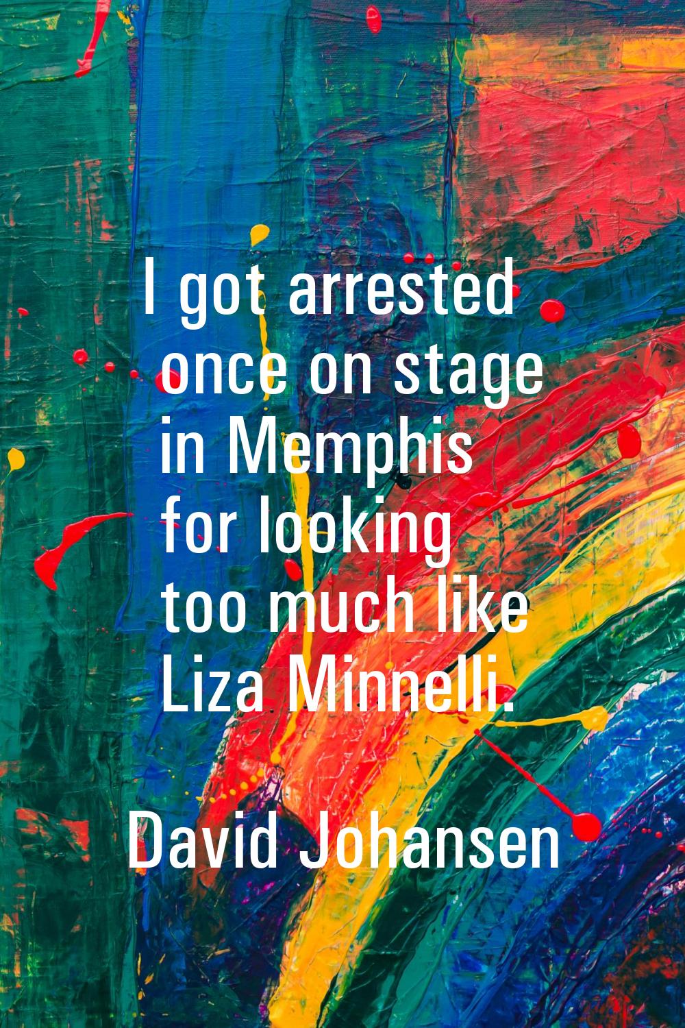 I got arrested once on stage in Memphis for looking too much like Liza Minnelli.