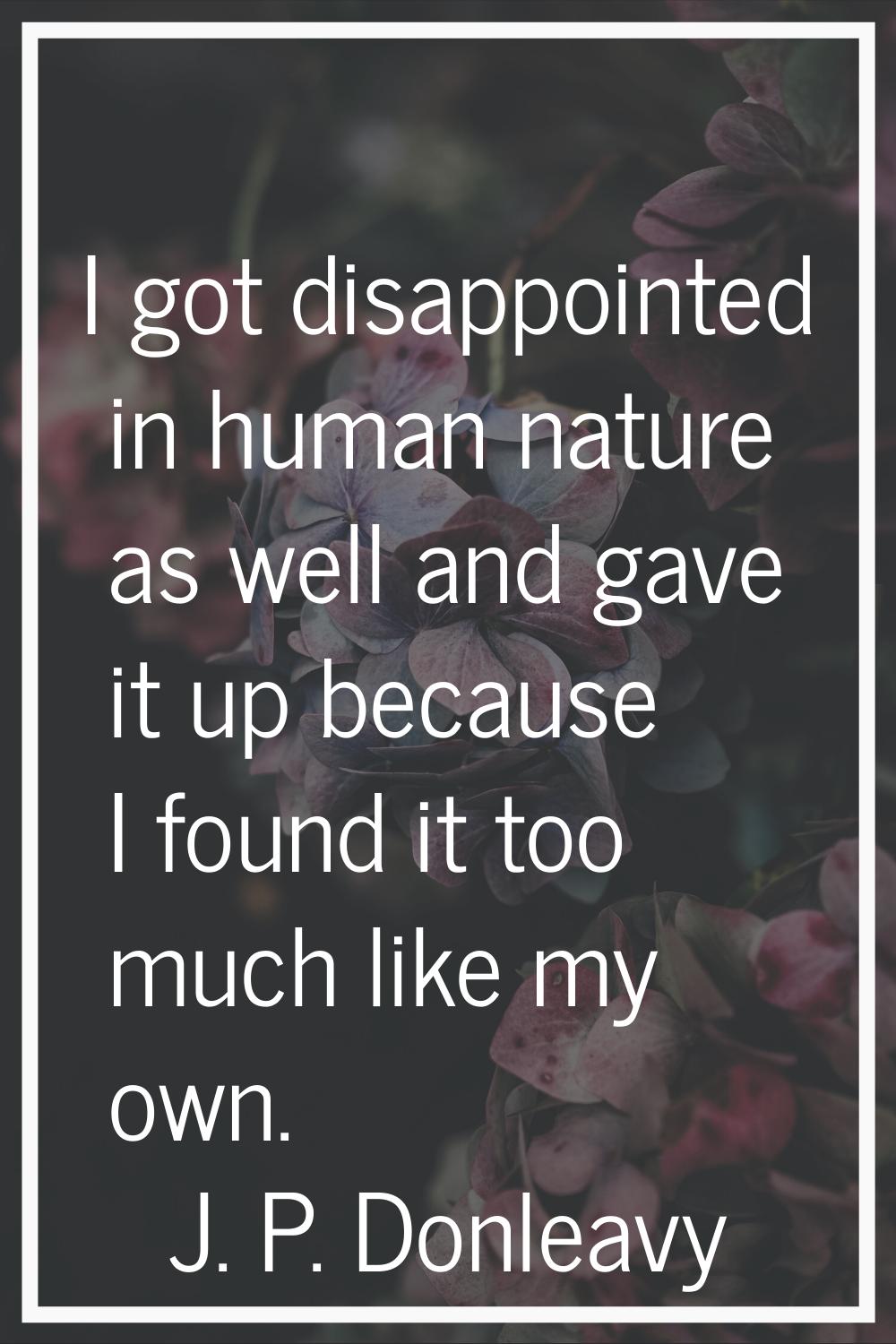 I got disappointed in human nature as well and gave it up because I found it too much like my own.
