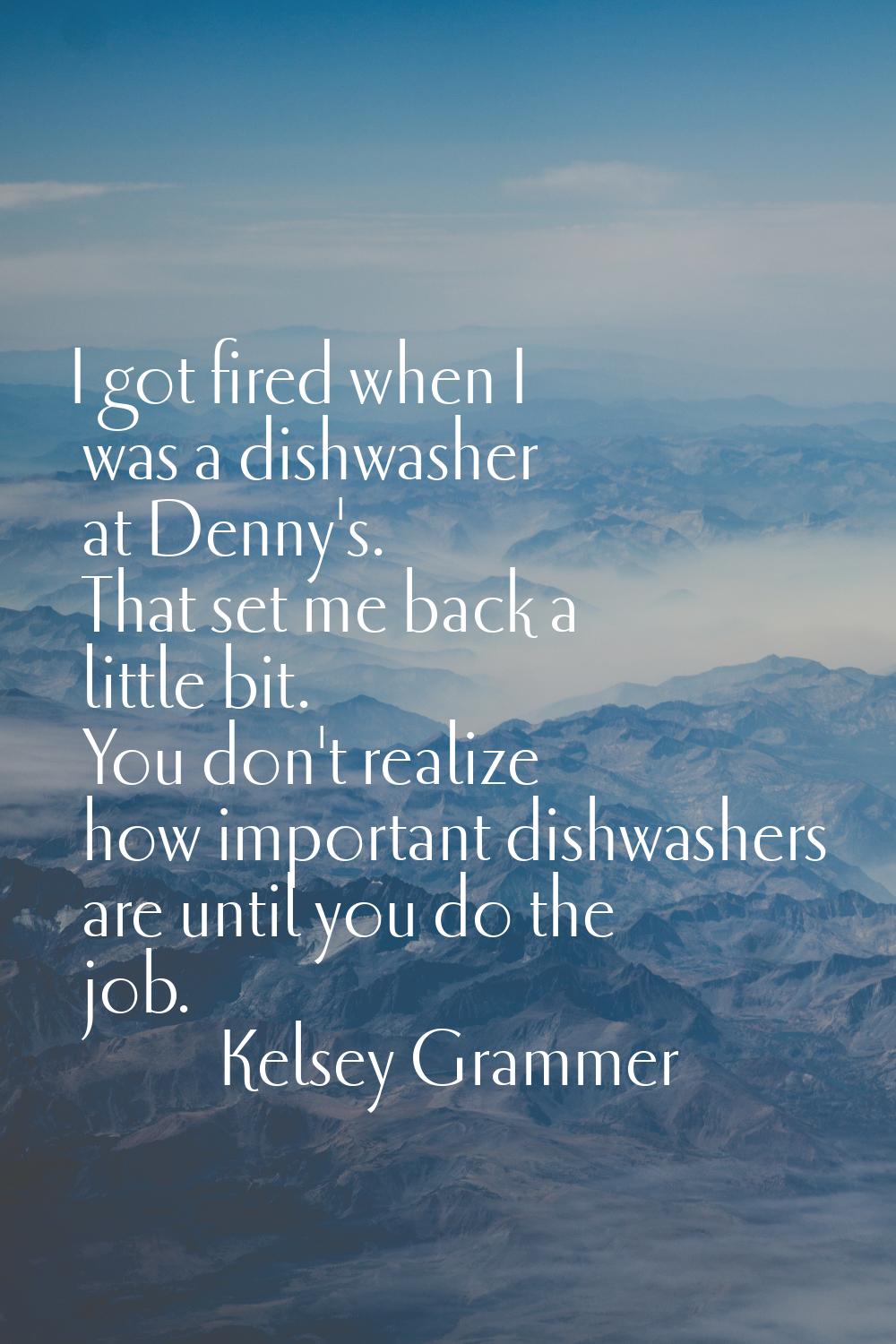 I got fired when I was a dishwasher at Denny's. That set me back a little bit. You don't realize ho