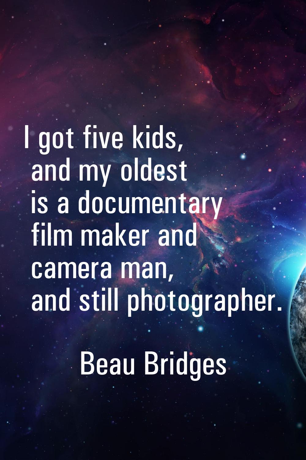 I got five kids, and my oldest is a documentary film maker and camera man, and still photographer.