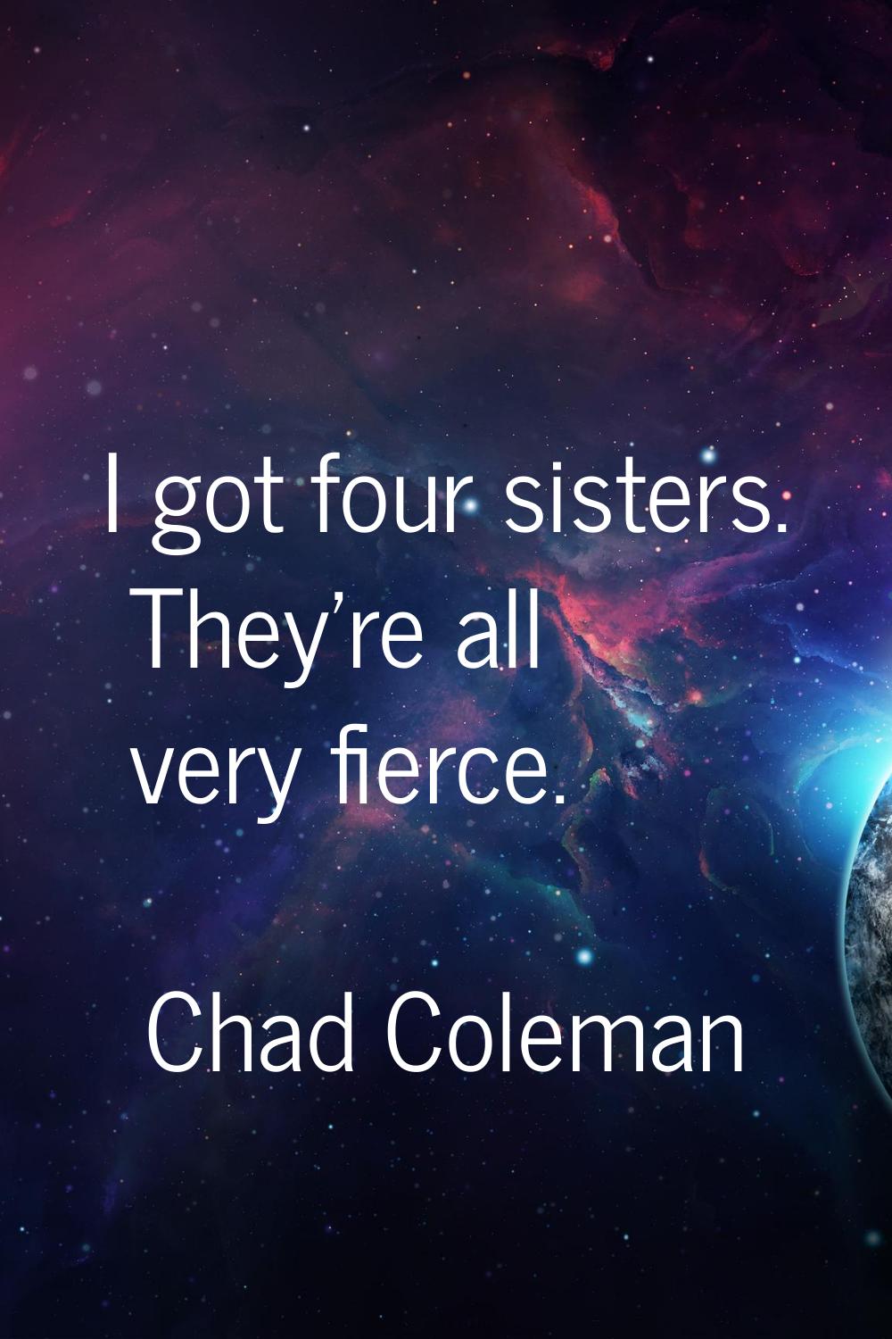I got four sisters. They're all very fierce.