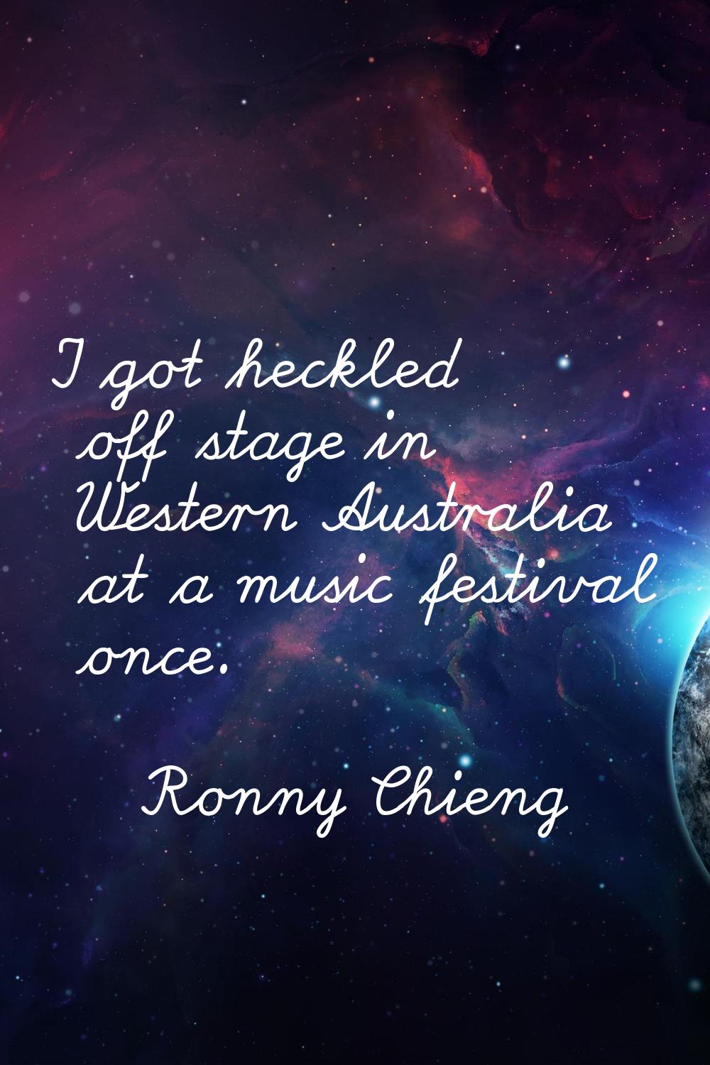 I got heckled off stage in Western Australia at a music festival once.