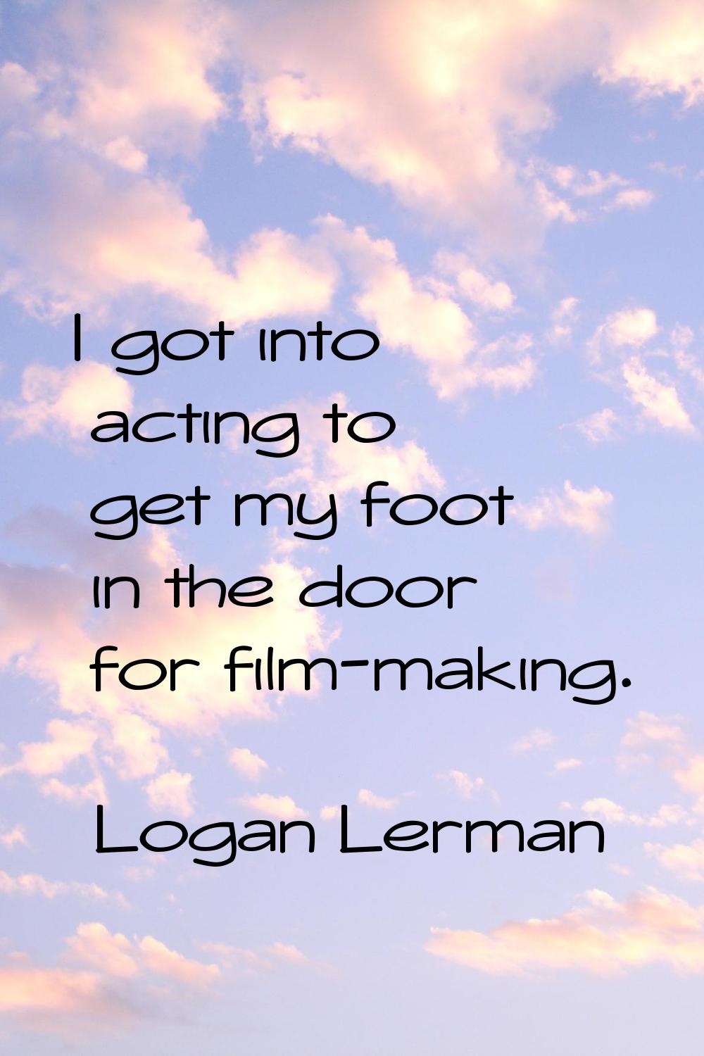 I got into acting to get my foot in the door for film-making.