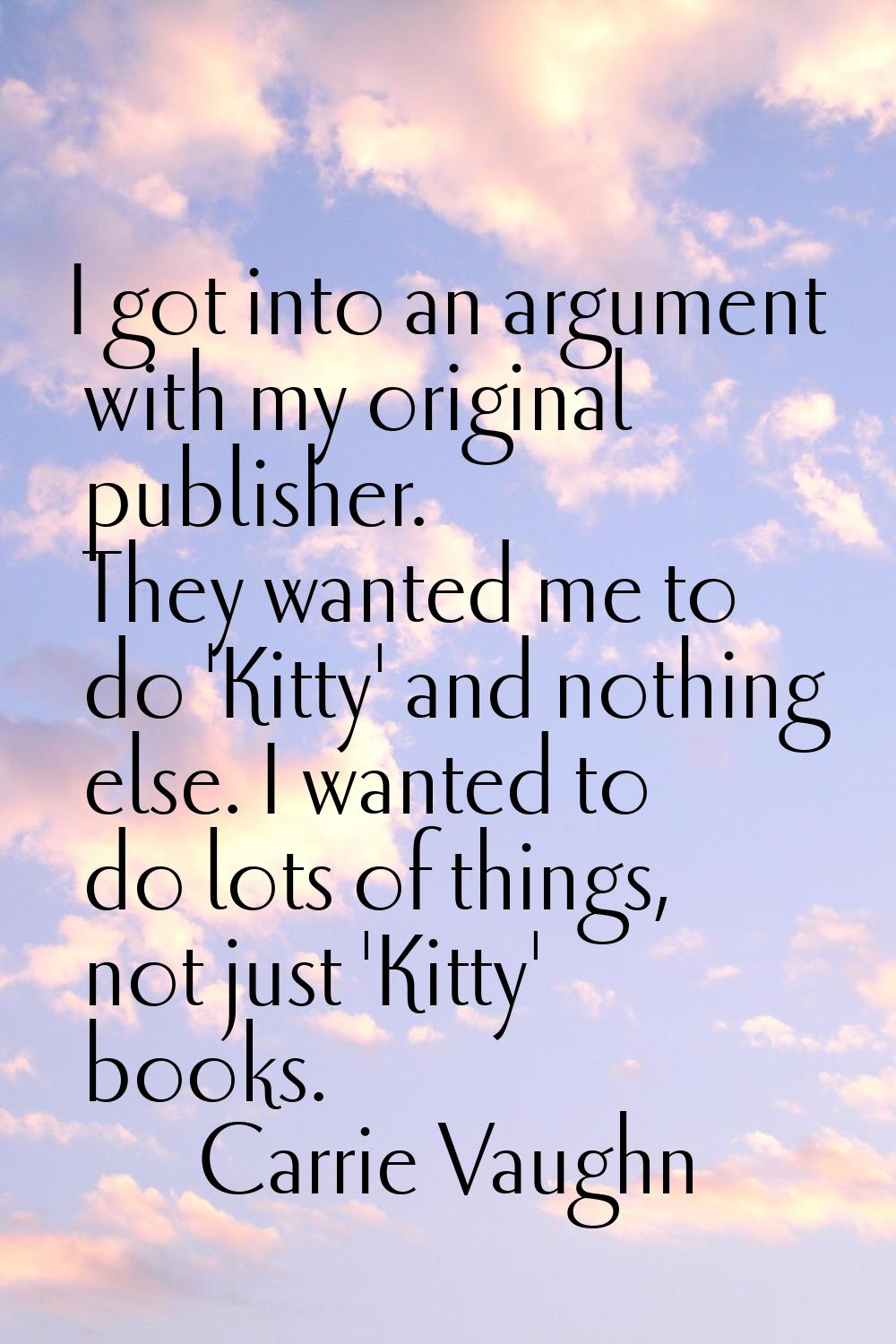 I got into an argument with my original publisher. They wanted me to do 'Kitty' and nothing else. I