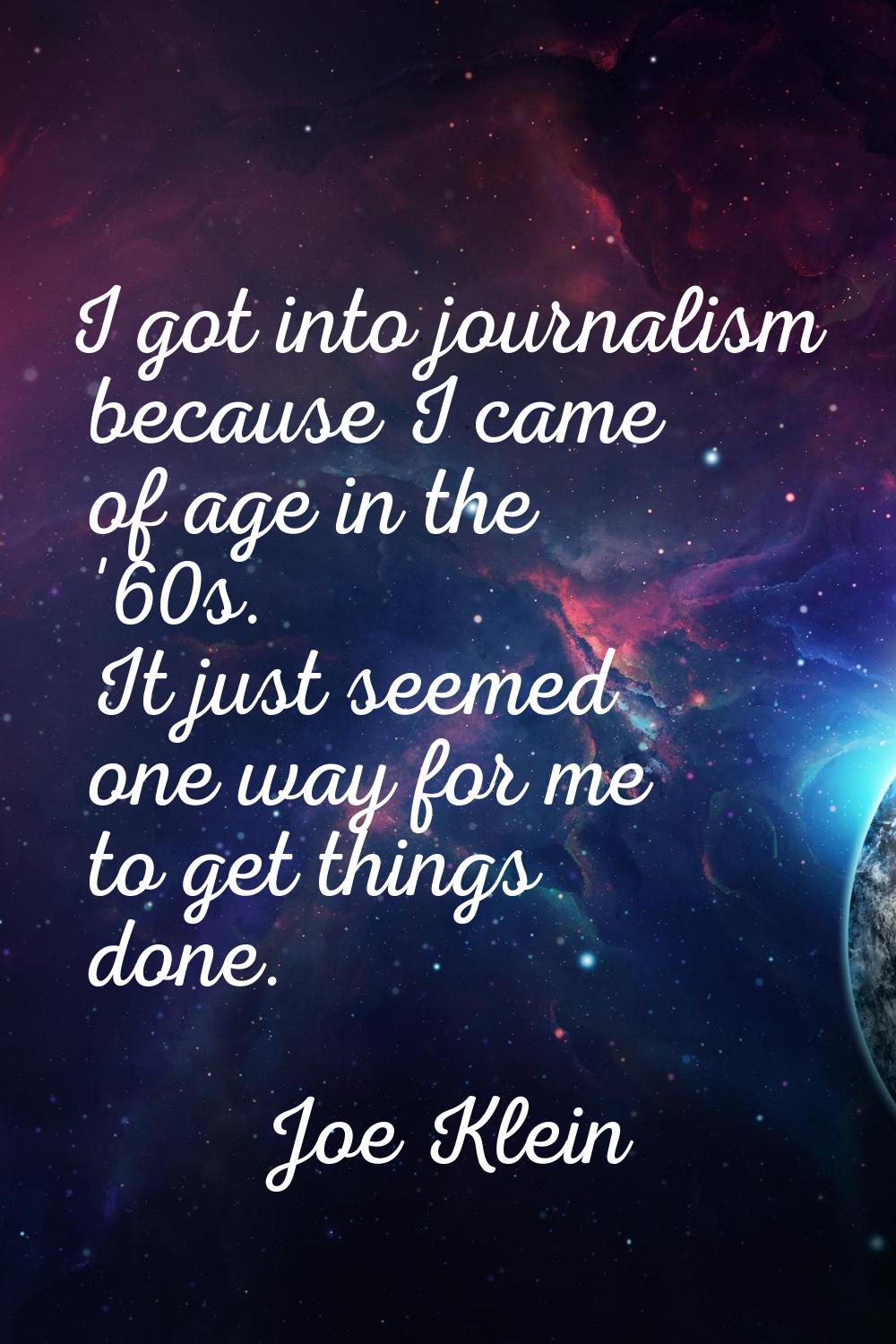 I got into journalism because I came of age in the '60s. It just seemed one way for me to get thing