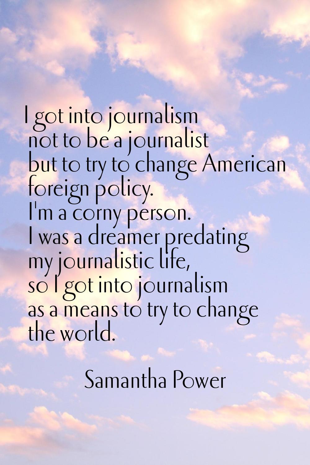 I got into journalism not to be a journalist but to try to change American foreign policy. I'm a co