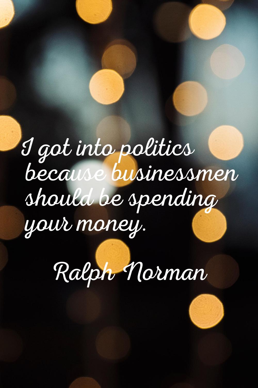 I got into politics because businessmen should be spending your money.