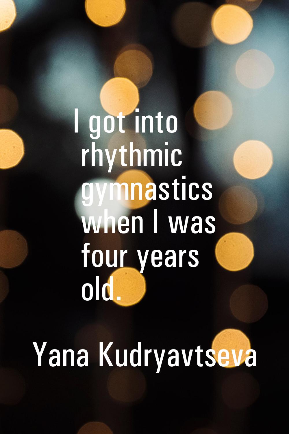 I got into rhythmic gymnastics when I was four years old.