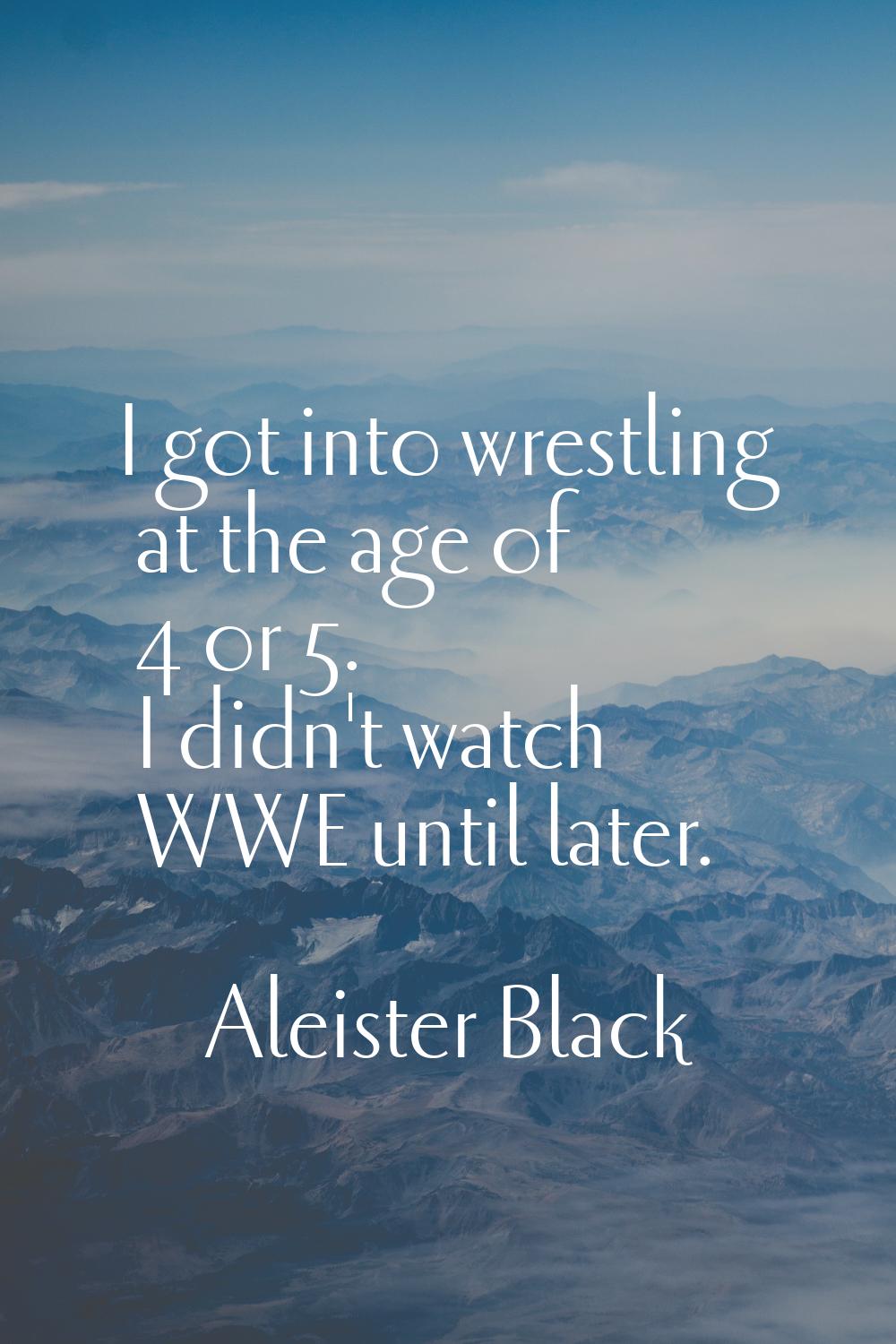 I got into wrestling at the age of 4 or 5. I didn't watch WWE until later.