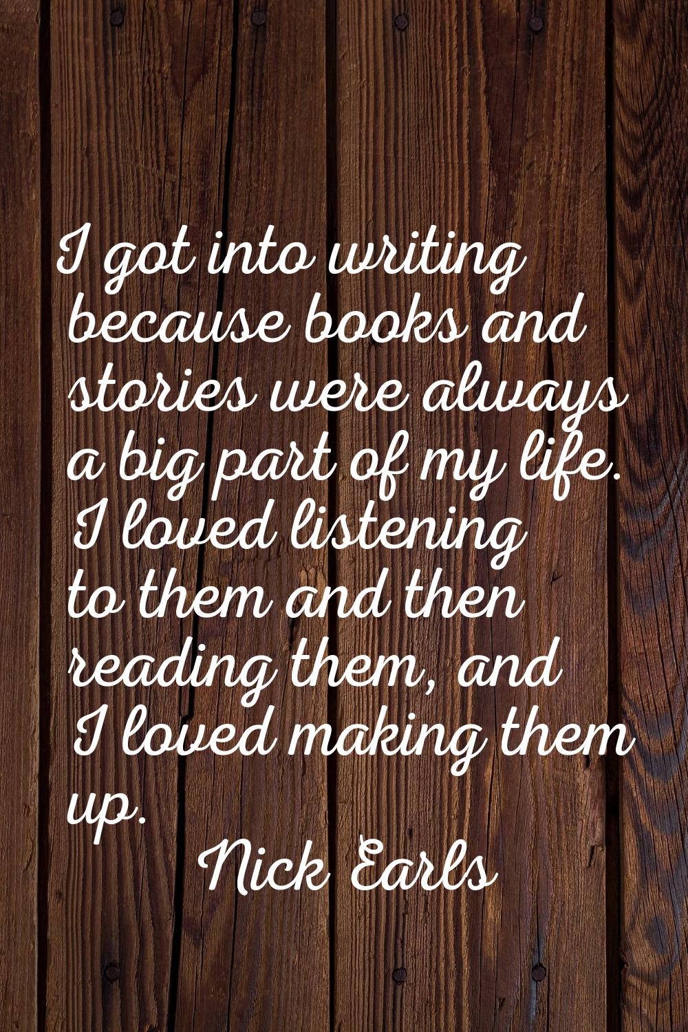 I got into writing because books and stories were always a big part of my life. I loved listening t
