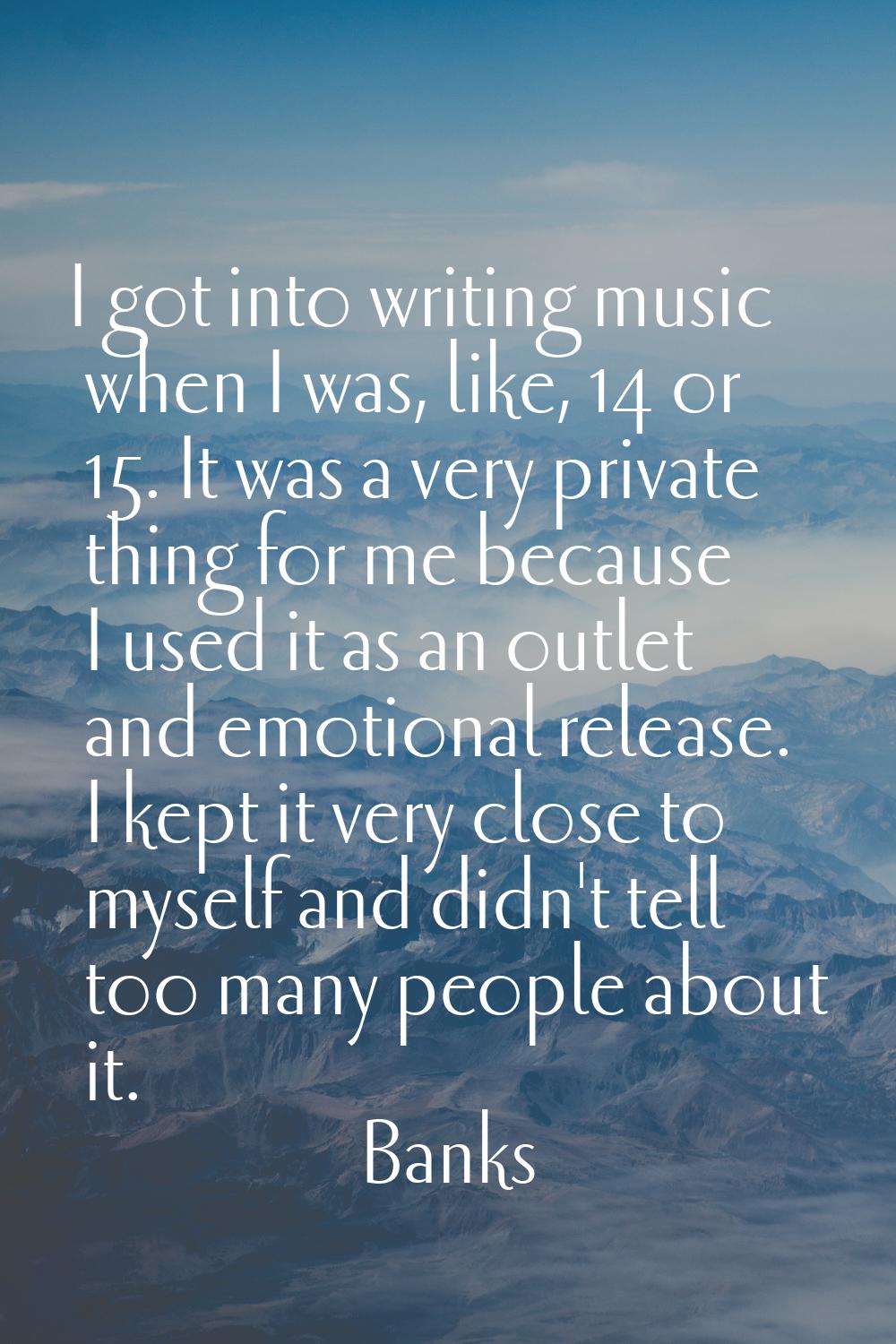 I got into writing music when I was, like, 14 or 15. It was a very private thing for me because I u
