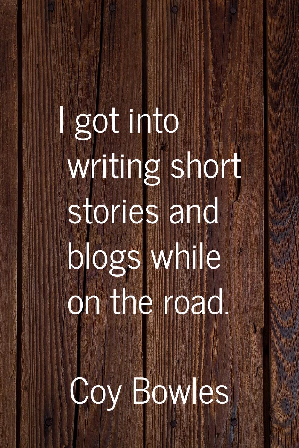 I got into writing short stories and blogs while on the road.