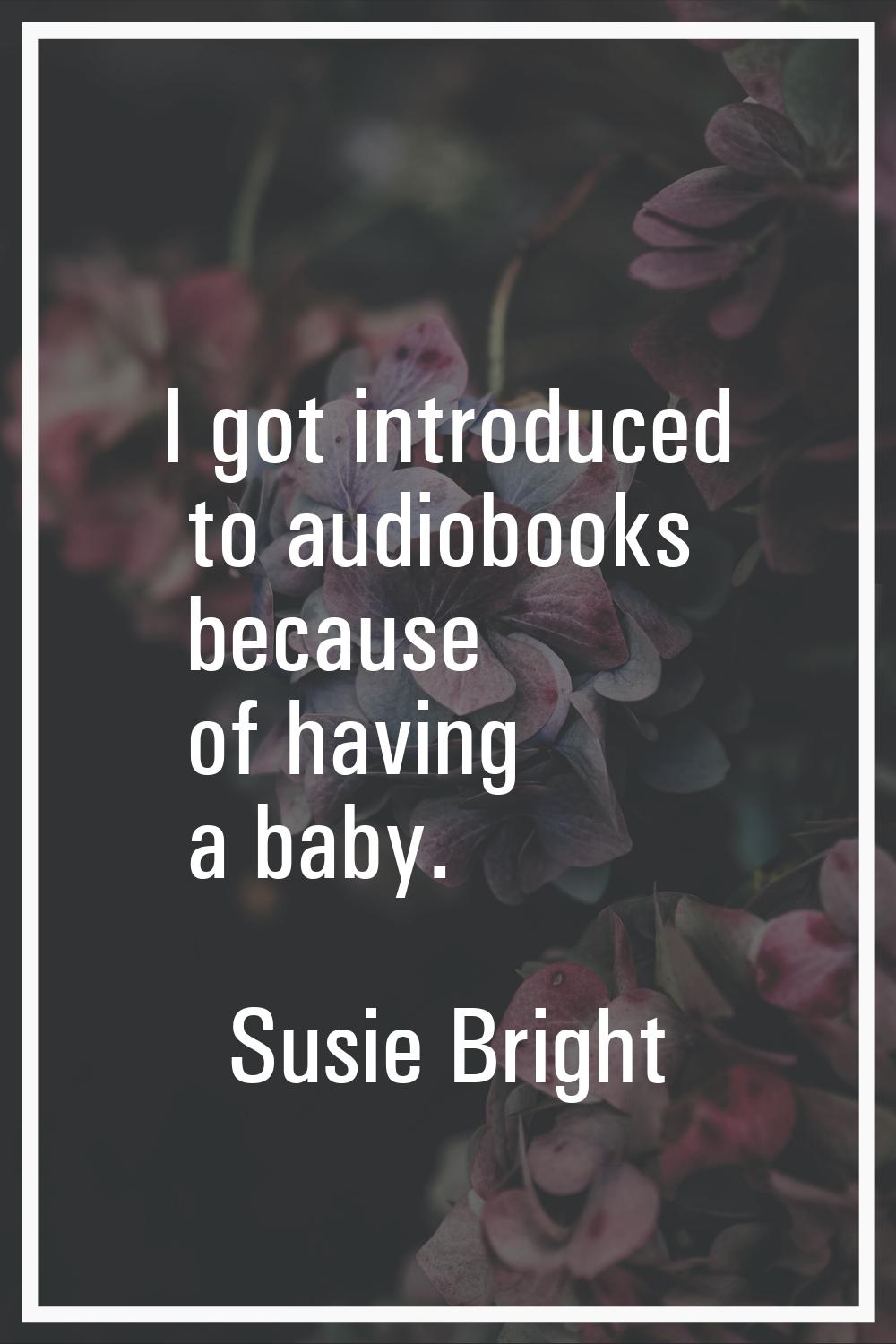 I got introduced to audiobooks because of having a baby.