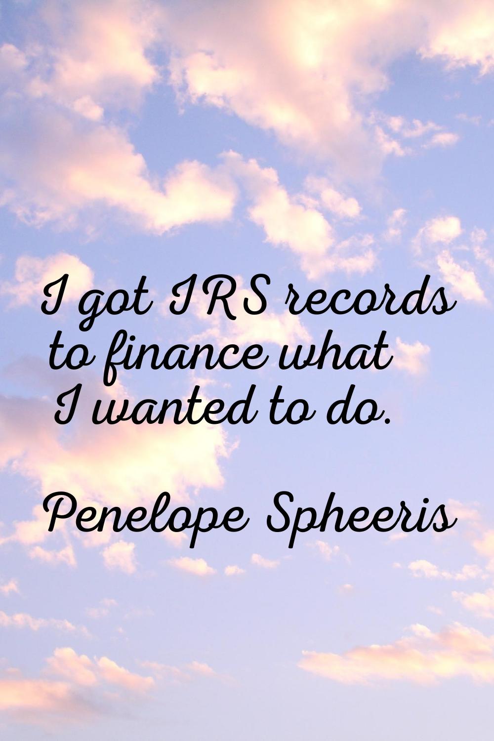 I got IRS records to finance what I wanted to do.