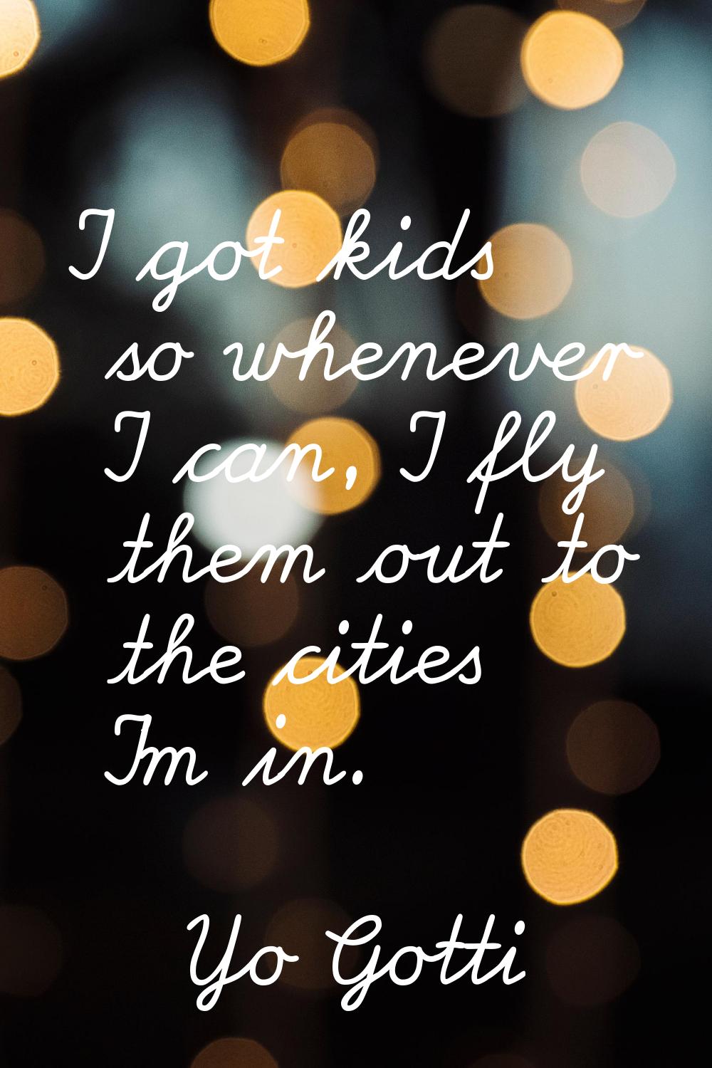 I got kids so whenever I can, I fly them out to the cities I'm in.