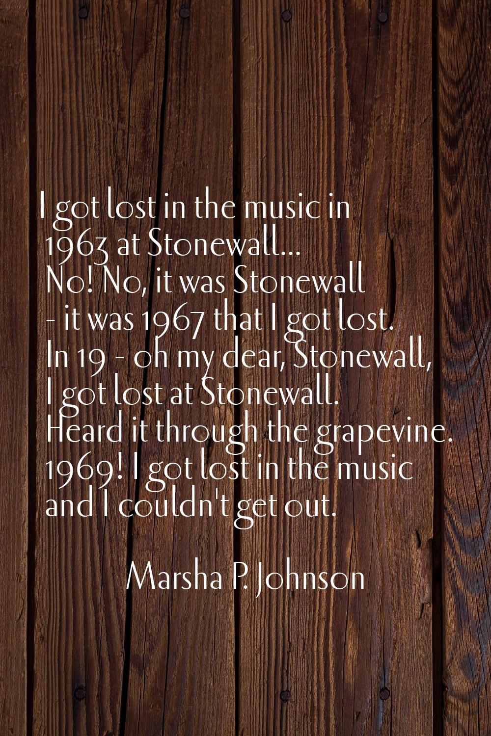 I got lost in the music in 1963 at Stonewall... No! No, it was Stonewall - it was 1967 that I got l