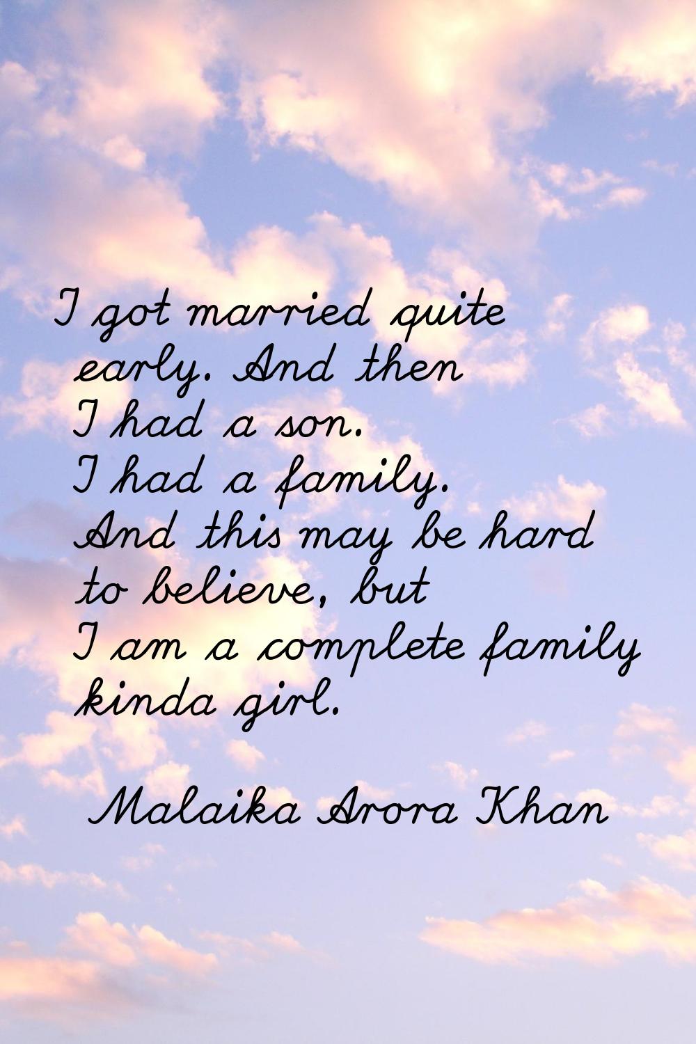 I got married quite early. And then I had a son. I had a family. And this may be hard to believe, b