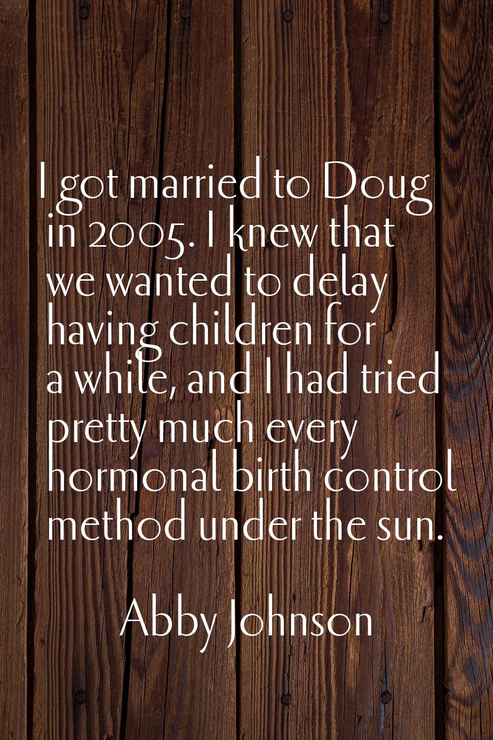 I got married to Doug in 2005. I knew that we wanted to delay having children for a while, and I ha