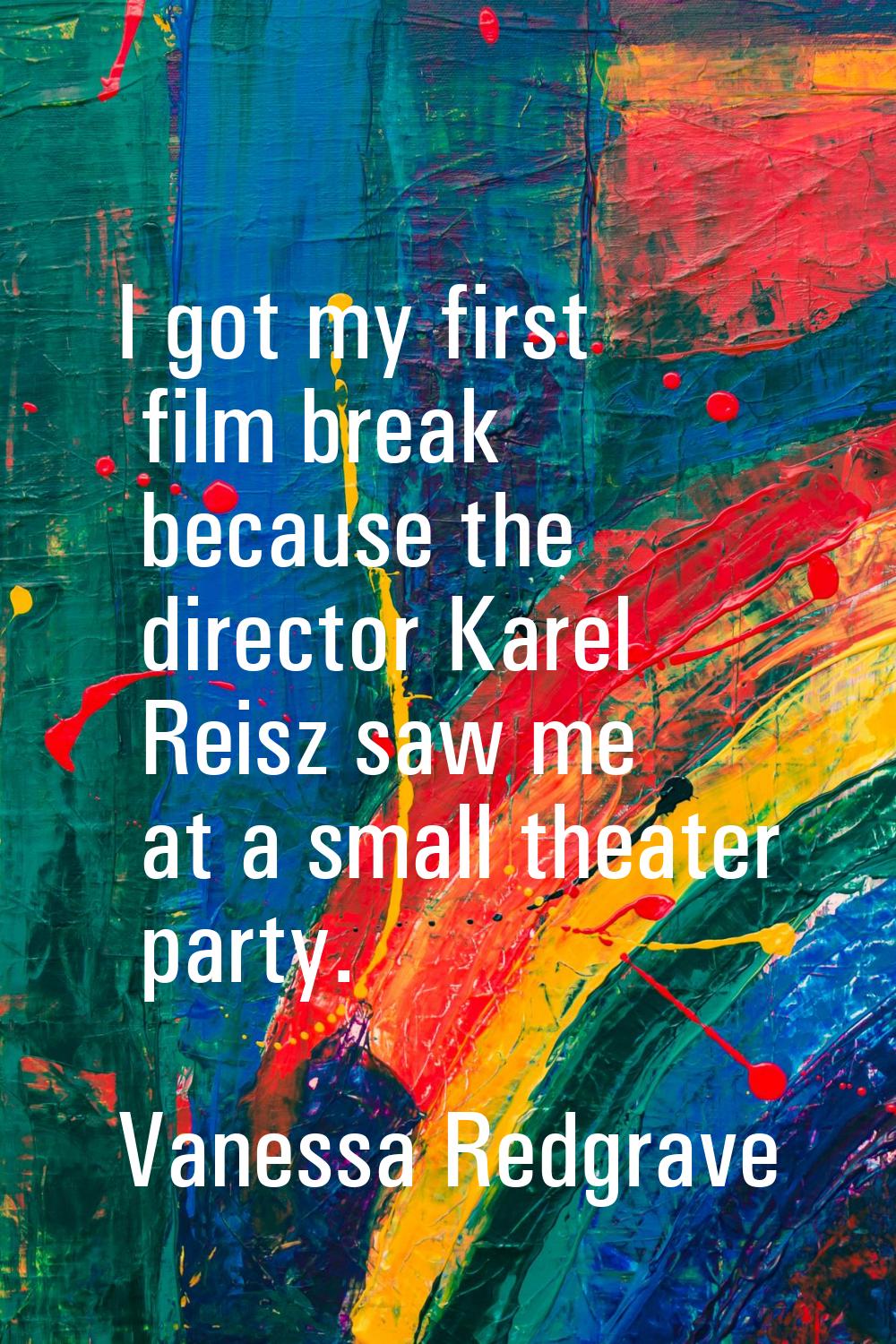 I got my first film break because the director Karel Reisz saw me at a small theater party.