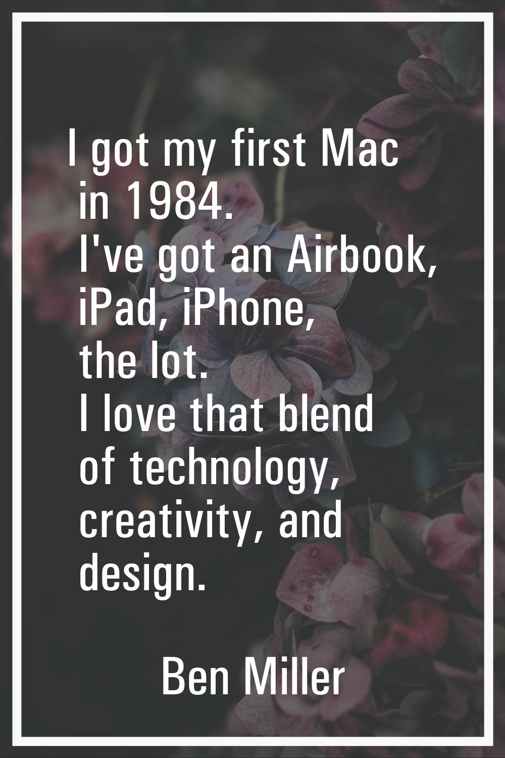 I got my first Mac in 1984. I've got an Airbook, iPad, iPhone, the lot. I love that blend of techno