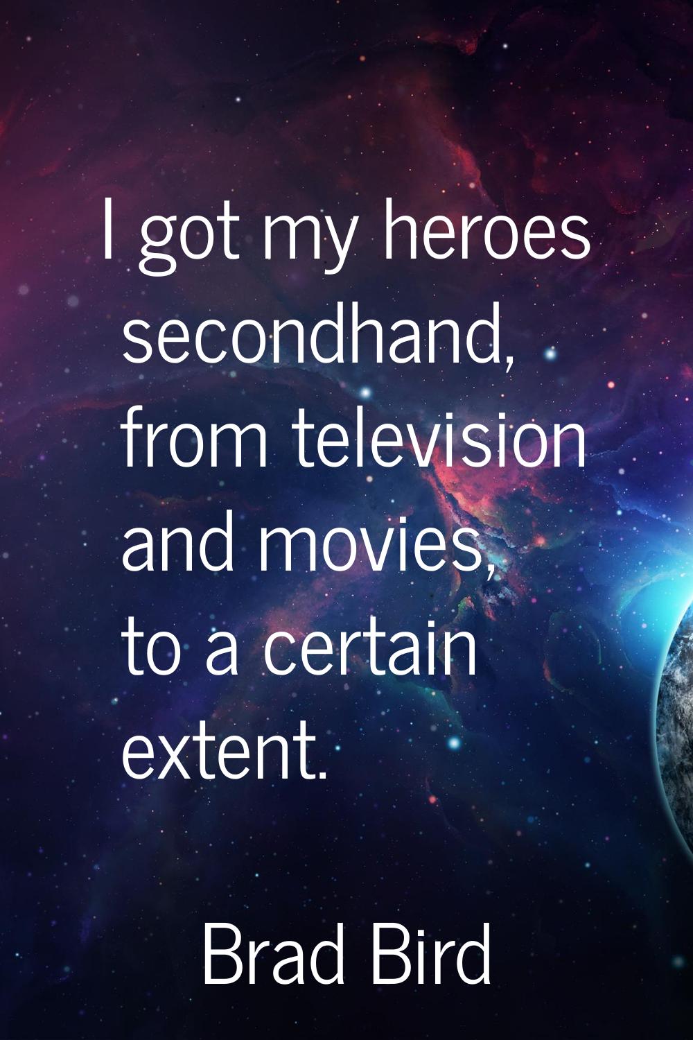 I got my heroes secondhand, from television and movies, to a certain extent.