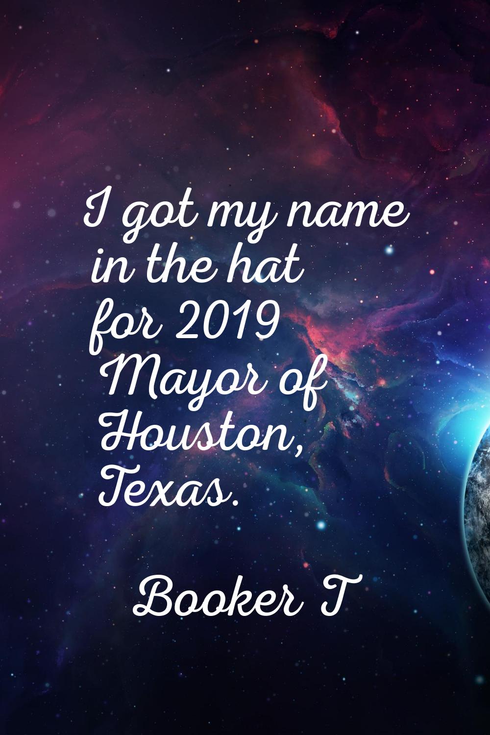 I got my name in the hat for 2019 Mayor of Houston, Texas.