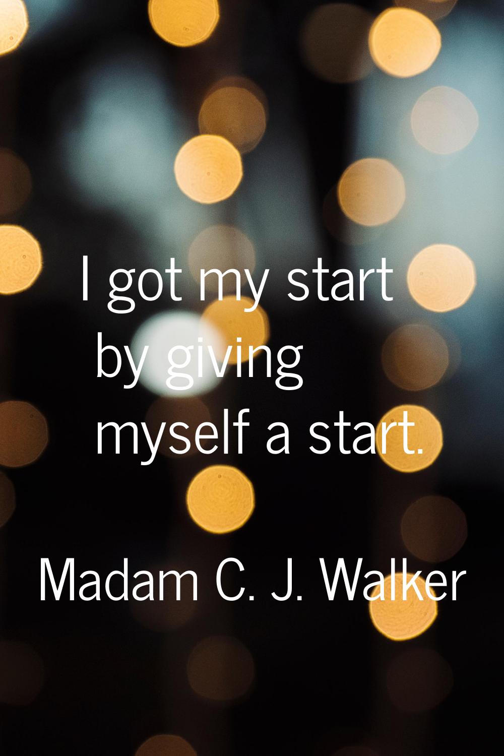 I got my start by giving myself a start.