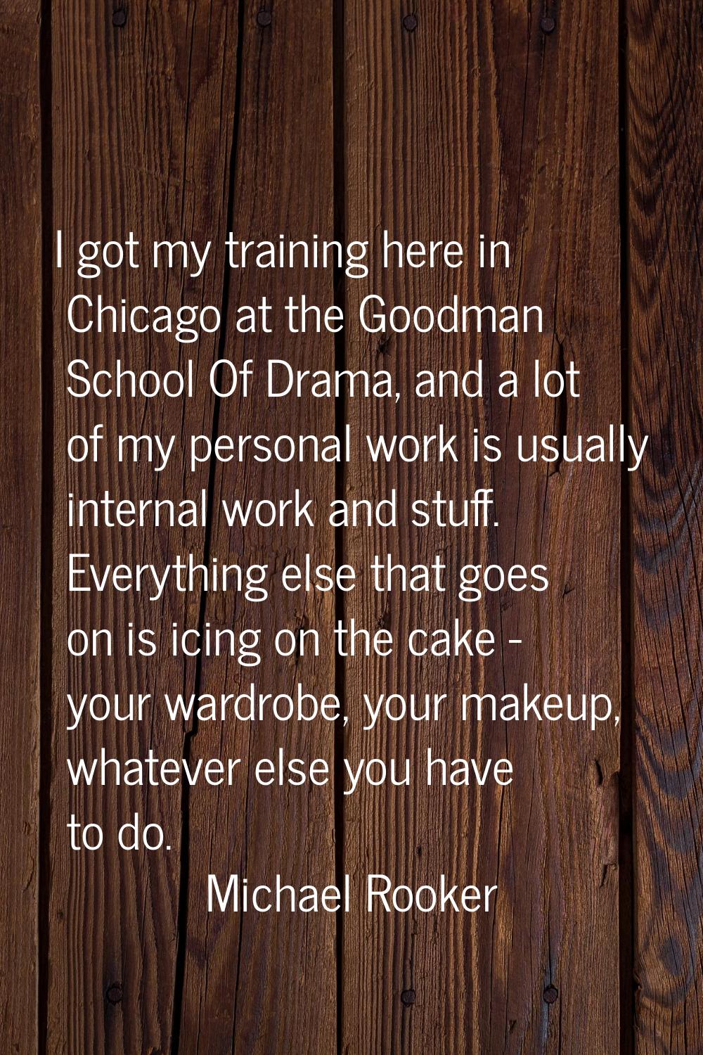 I got my training here in Chicago at the Goodman School Of Drama, and a lot of my personal work is 