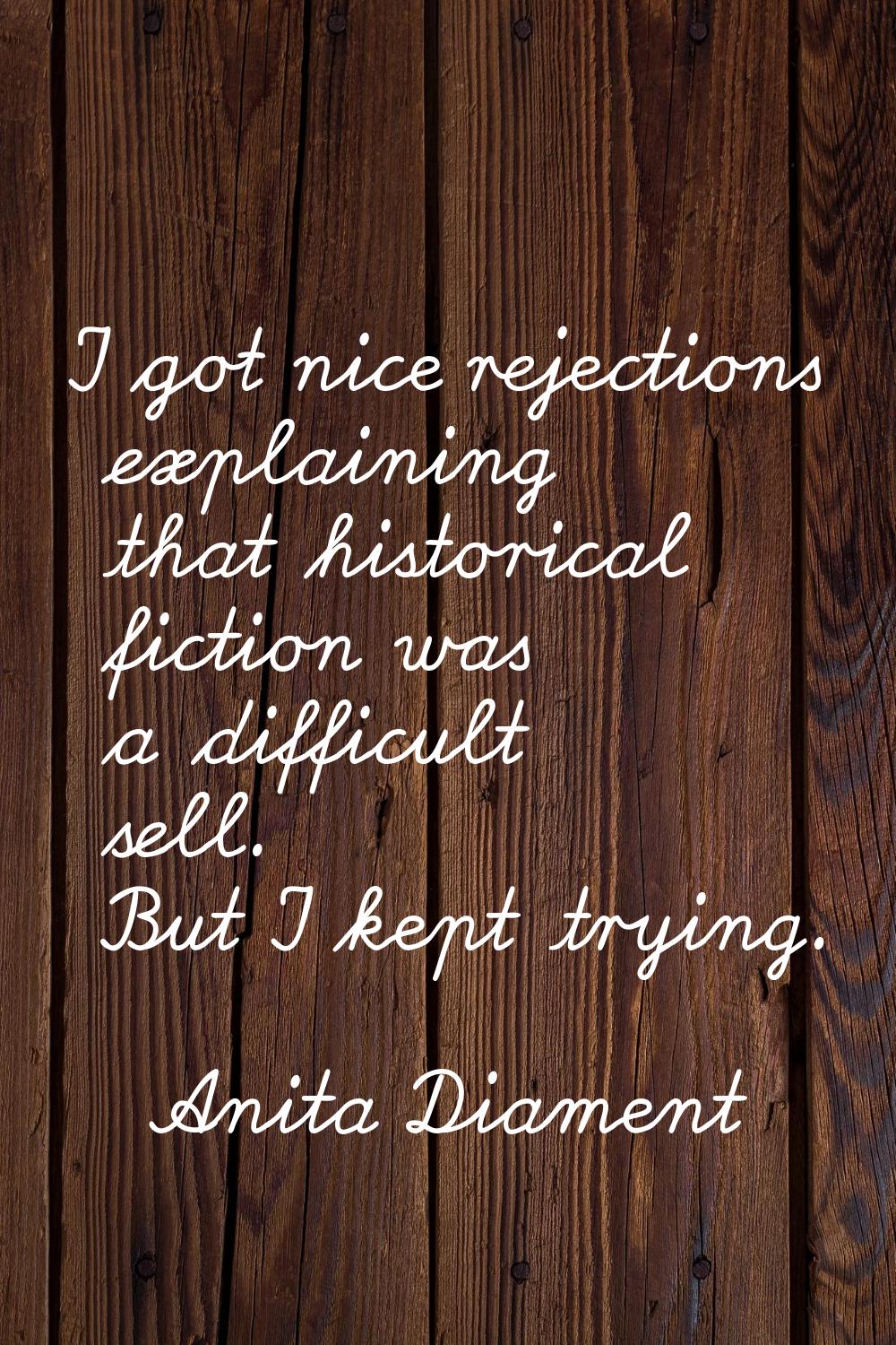 I got nice rejections explaining that historical fiction was a difficult sell. But I kept trying.