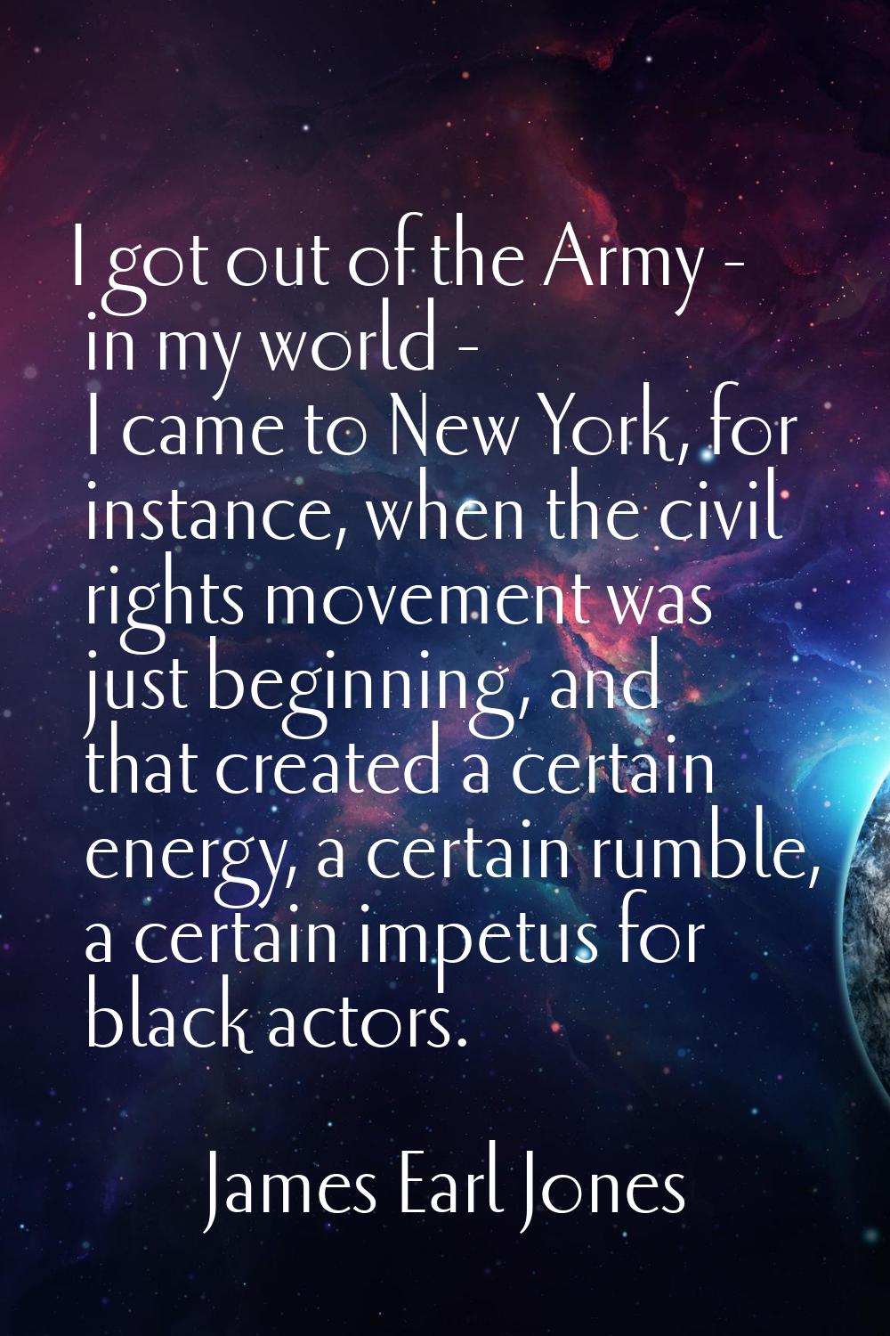 I got out of the Army - in my world - I came to New York, for instance, when the civil rights movem