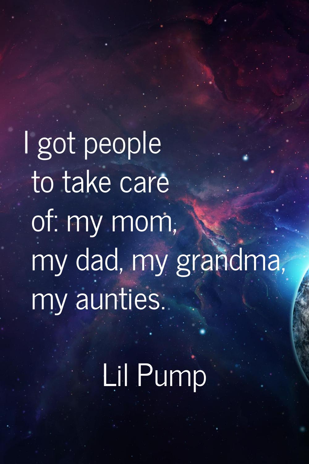 I got people to take care of: my mom, my dad, my grandma, my aunties.