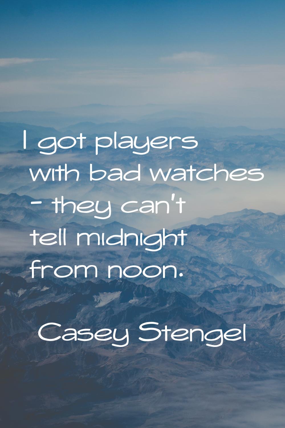I got players with bad watches - they can't tell midnight from noon.