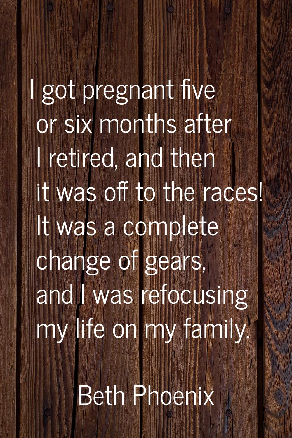 I got pregnant five or six months after I retired, and then it was off to the races! It was a compl