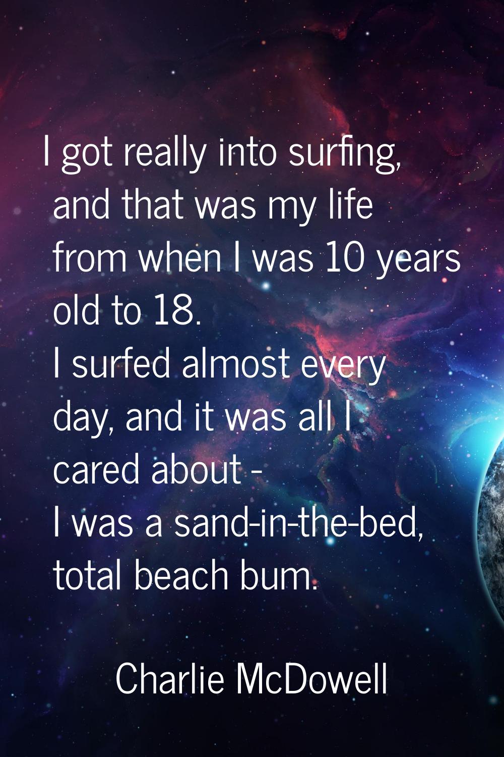 I got really into surfing, and that was my life from when I was 10 years old to 18. I surfed almost
