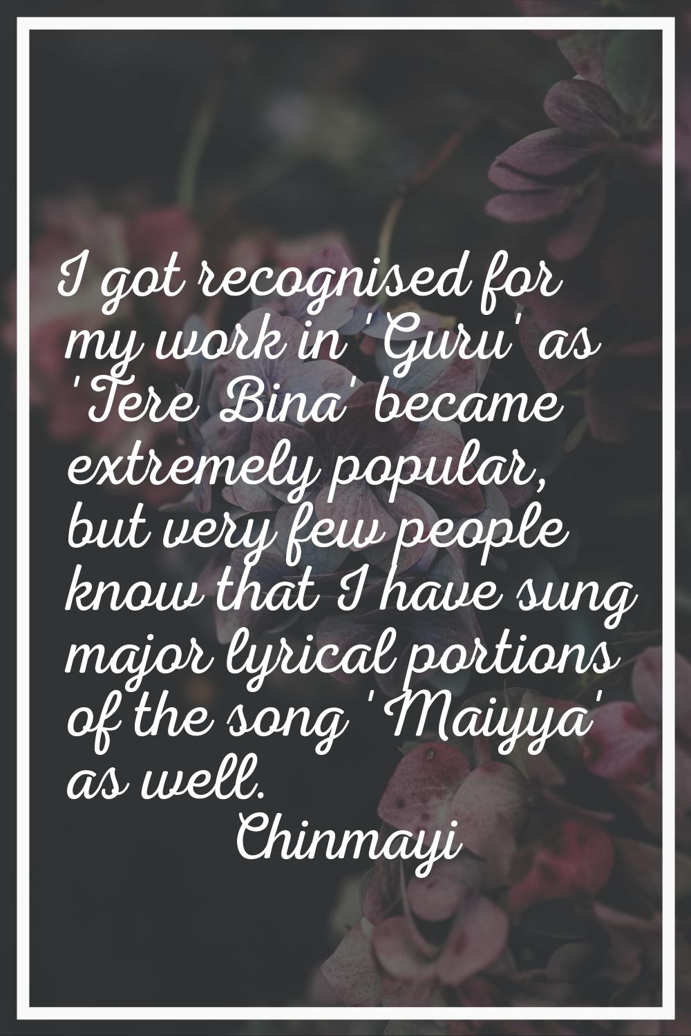 I got recognised for my work in 'Guru' as 'Tere Bina' became extremely popular, but very few people