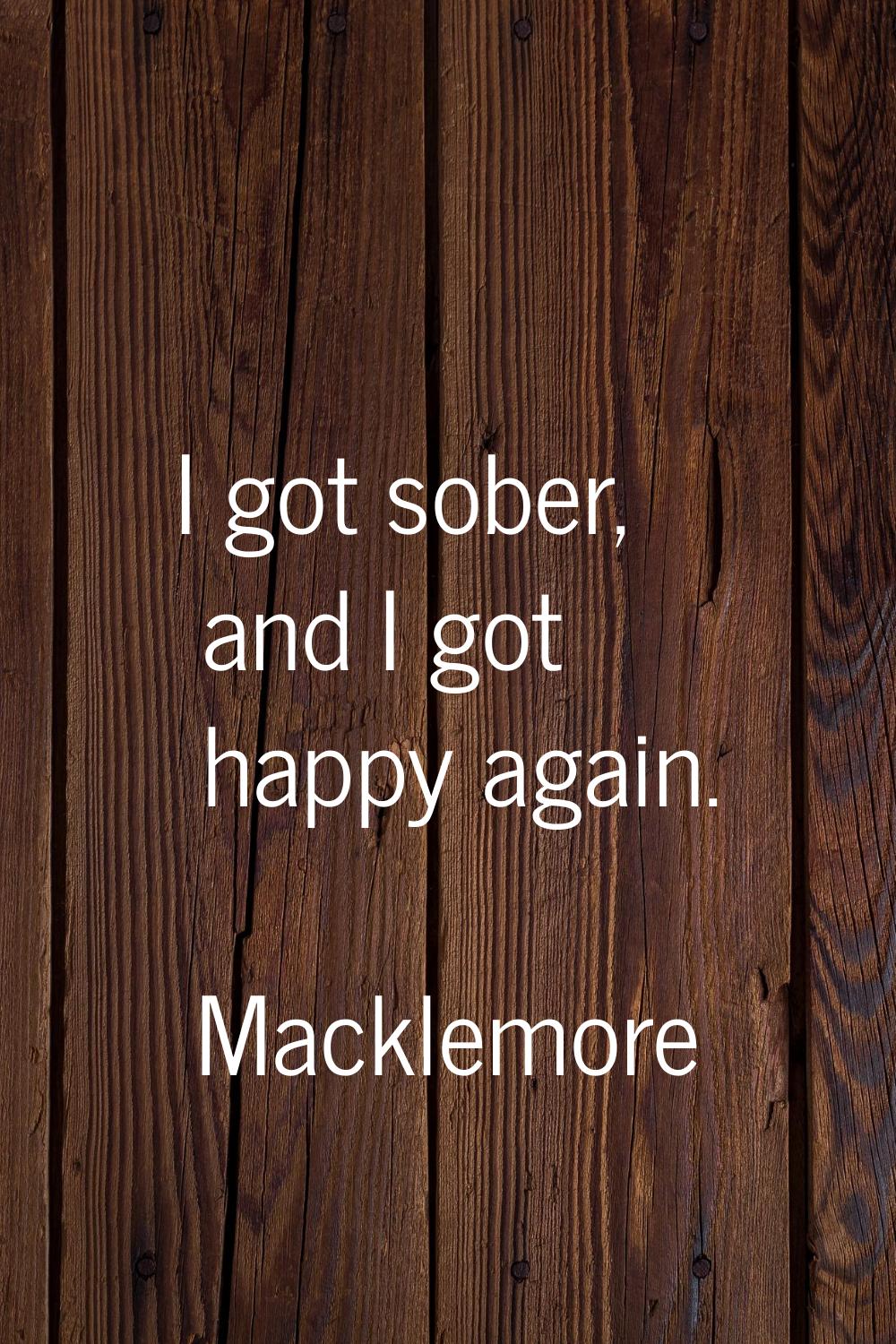 I got sober, and I got happy again.