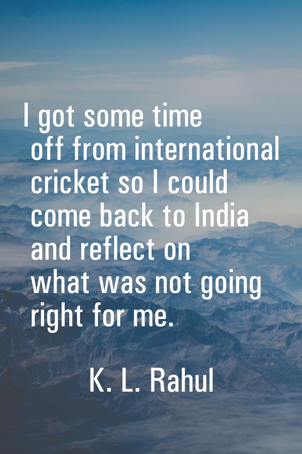 I got some time off from international cricket so I could come back to India and reflect on what wa