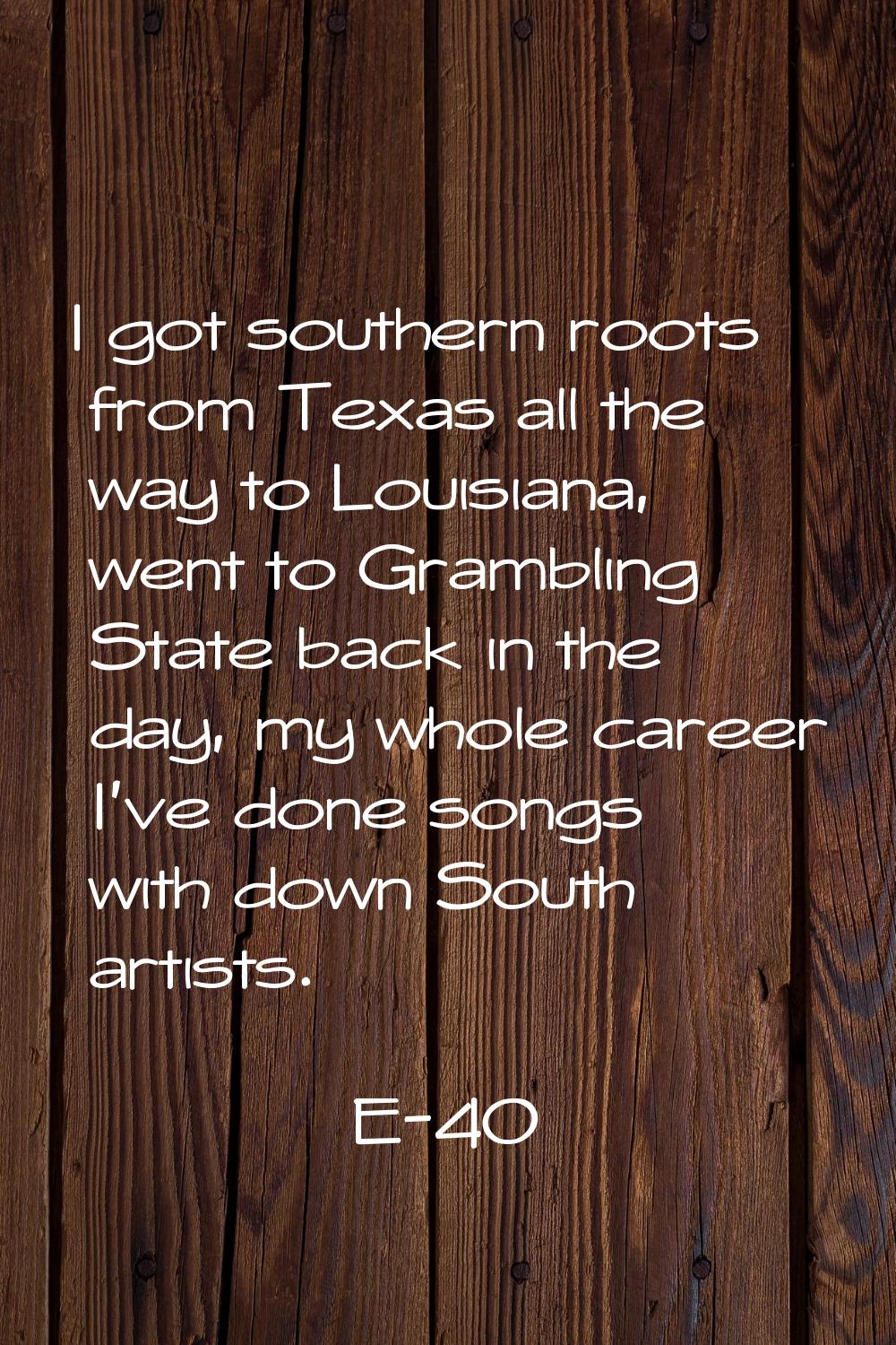I got southern roots from Texas all the way to Louisiana, went to Grambling State back in the day, 