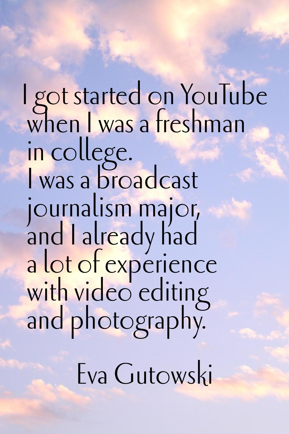 I got started on YouTube when I was a freshman in college. I was a broadcast journalism major, and 