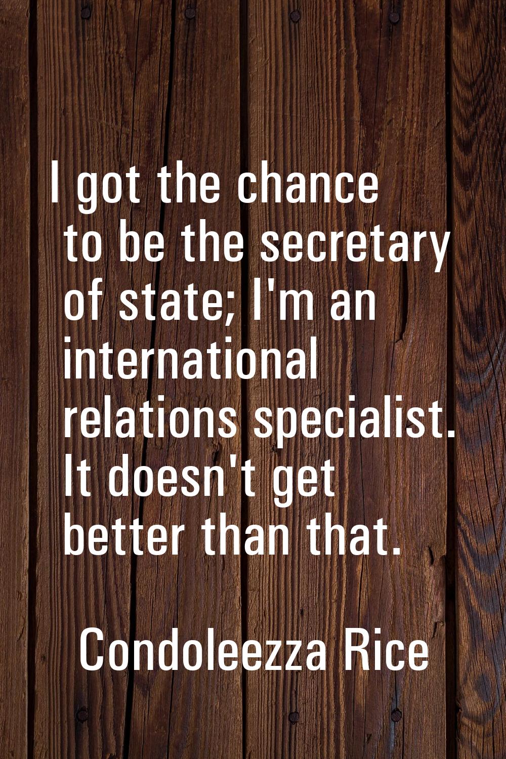 I got the chance to be the secretary of state; I'm an international relations specialist. It doesn'