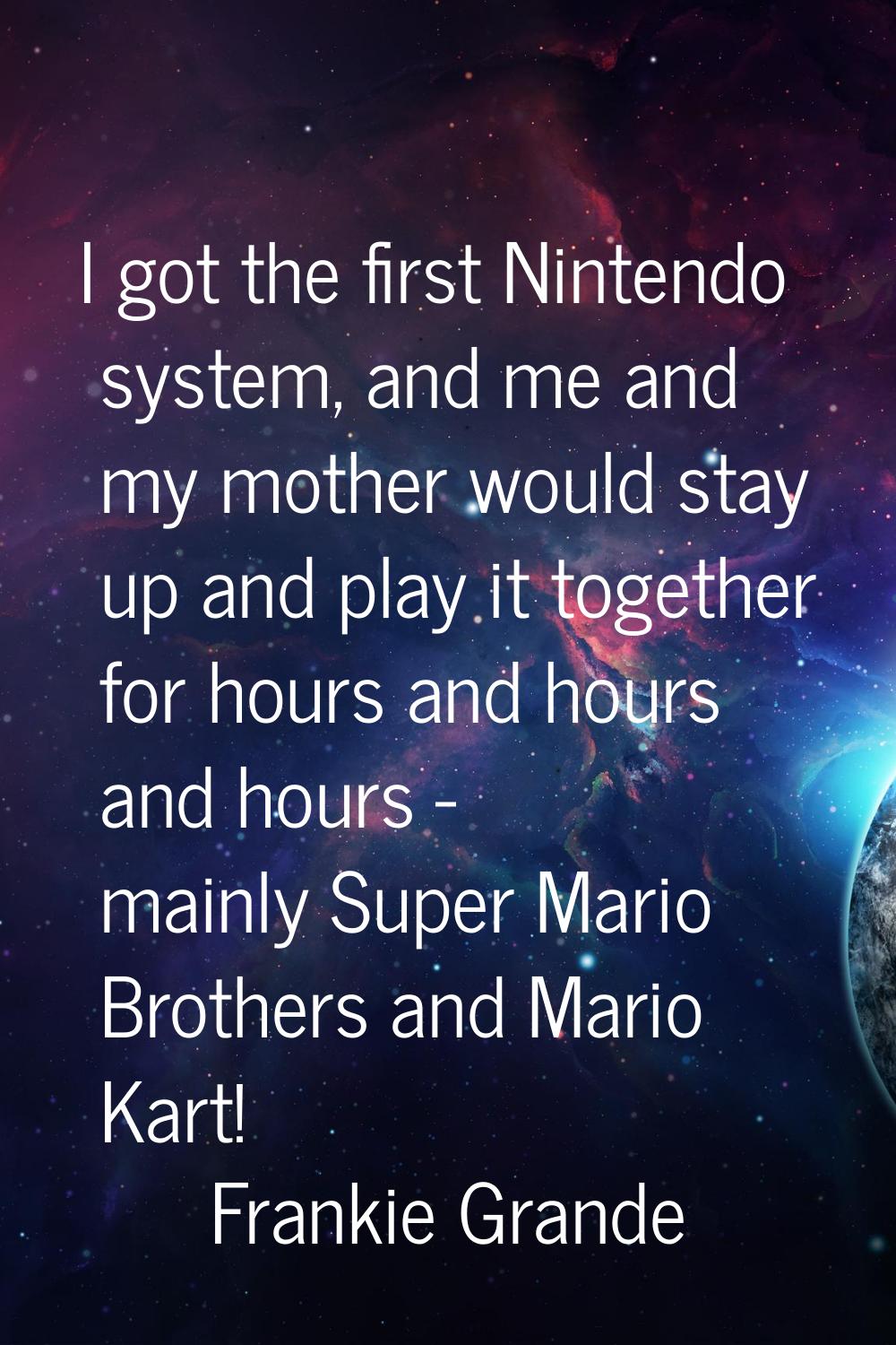 I got the first Nintendo system, and me and my mother would stay up and play it together for hours 