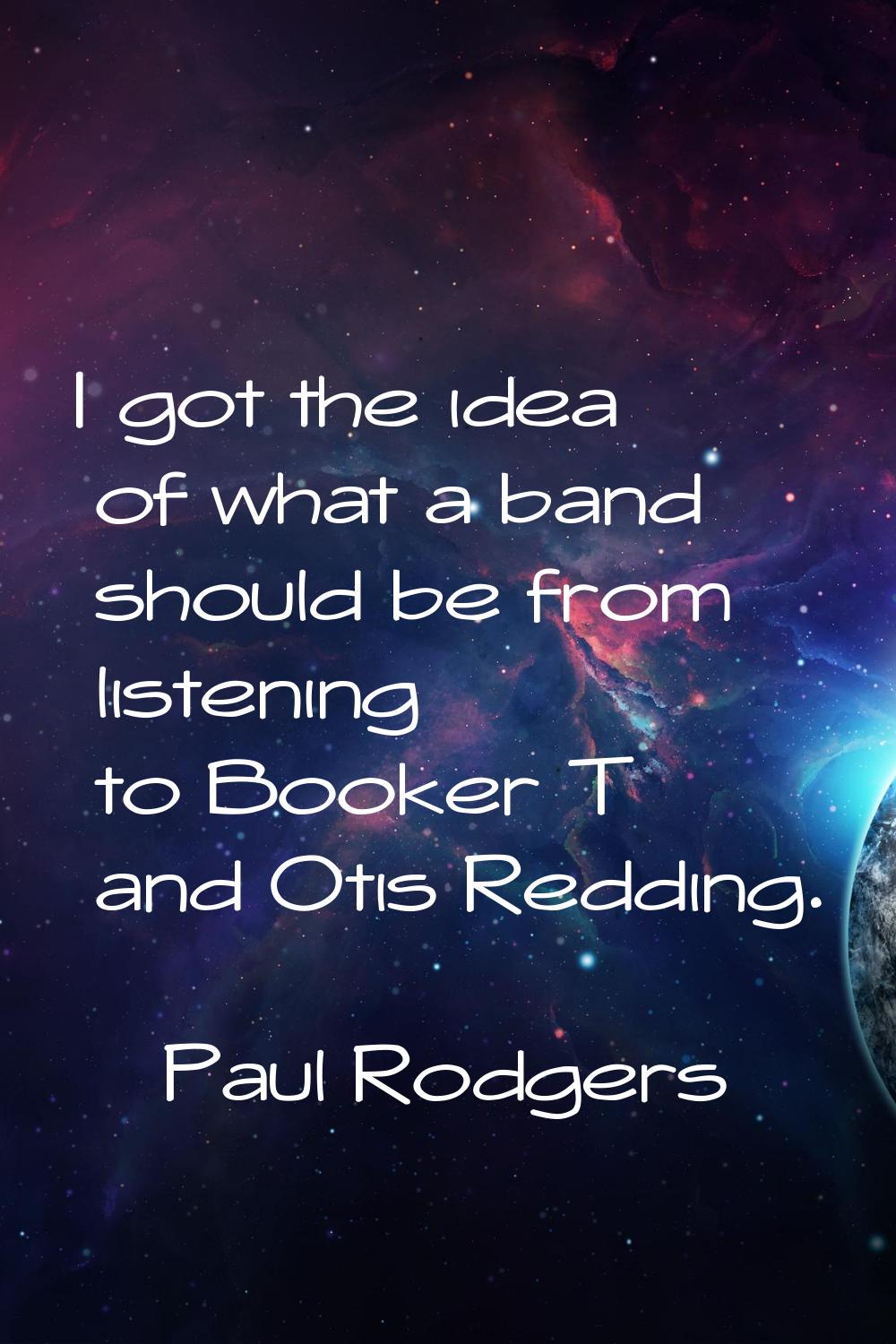I got the idea of what a band should be from listening to Booker T and Otis Redding.