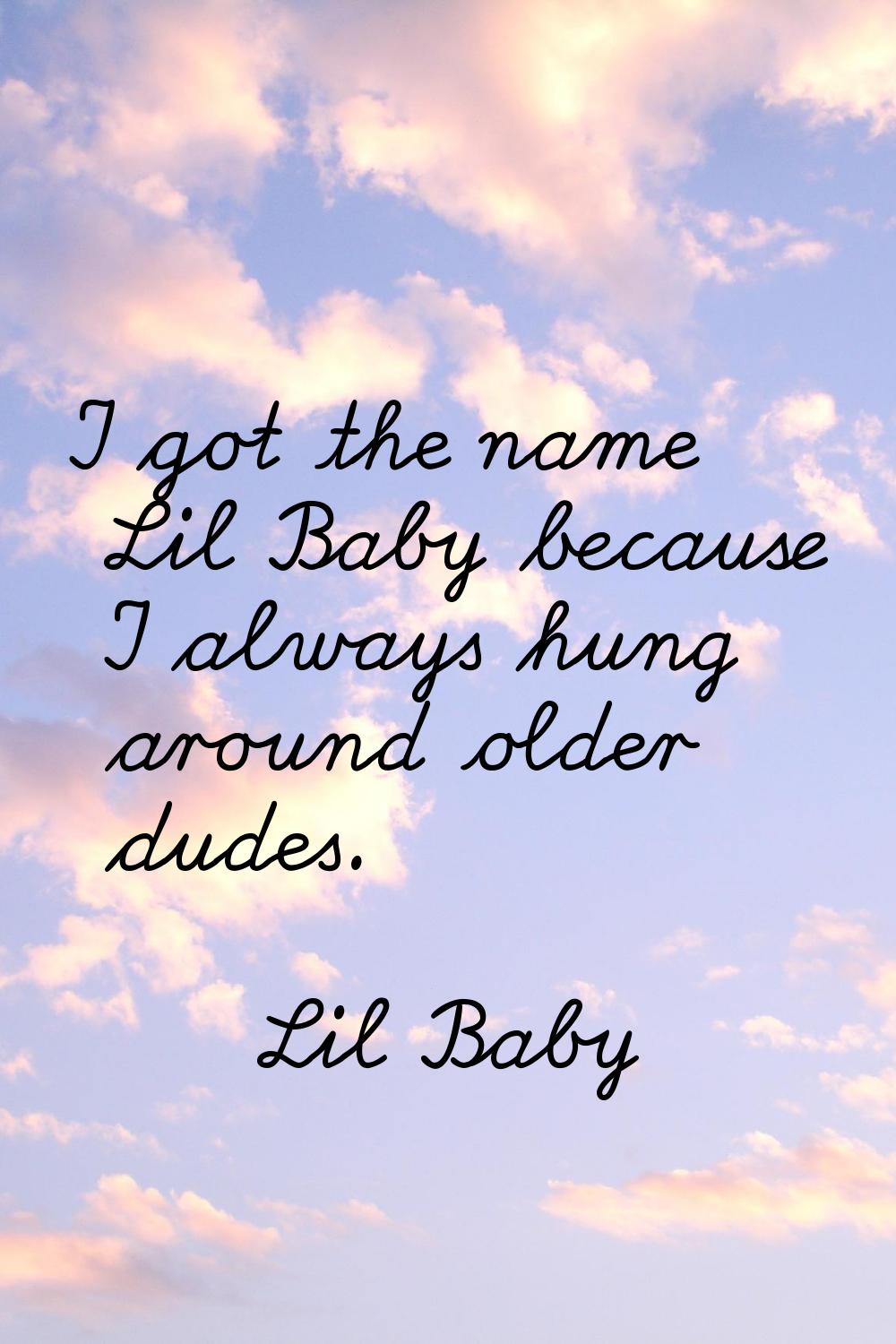 I got the name Lil Baby because I always hung around older dudes.
