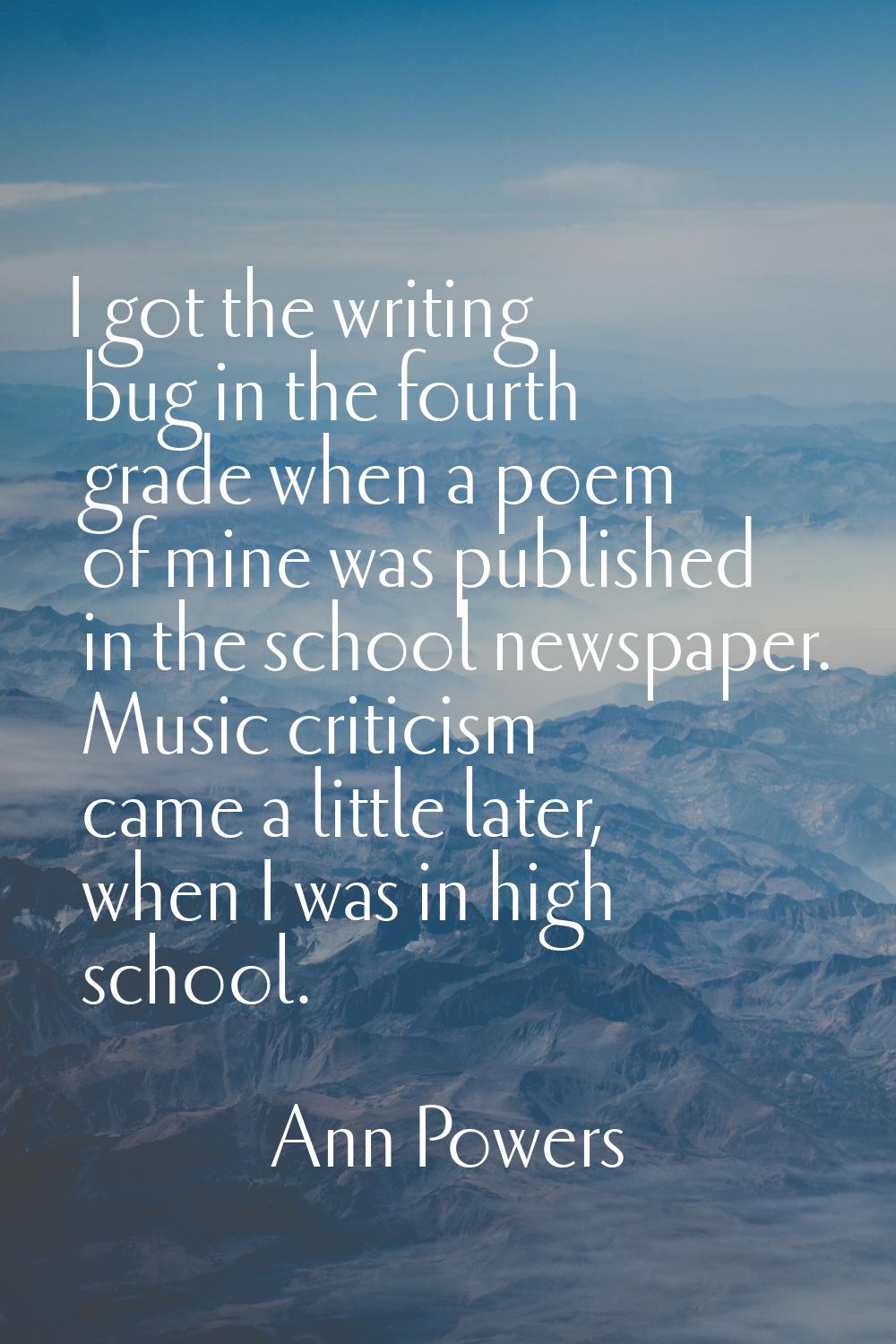 I got the writing bug in the fourth grade when a poem of mine was published in the school newspaper